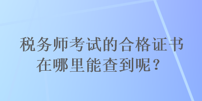 稅務(wù)師考試的合格證書在哪里能查到呢？