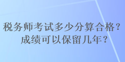 稅務(wù)師考試多少分算合格？成績可以保留幾年？