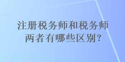 注冊稅務(wù)師和稅務(wù)師兩者有哪些區(qū)別？