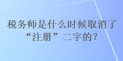 稅務(wù)師是什么時(shí)候取消了“注冊(cè)”二字的？