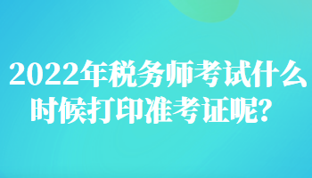 2022年稅務(wù)師考試什么時候打印準考證呢？