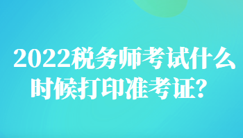 2022稅務(wù)師考試什么時候打印準(zhǔn)考證？