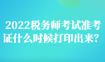 2022稅務(wù)師考試準(zhǔn)考證什么時(shí)候打印出來(lái)？