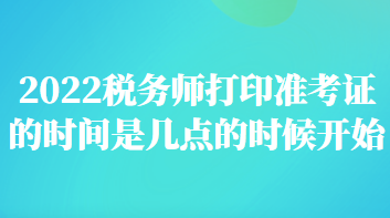 稅務(wù)師打印準(zhǔn)考證的時(shí)間是幾點(diǎn)的時(shí)候開始