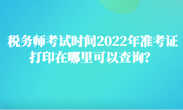 稅務(wù)師考試時間2022年準考證打印在哪里可以查詢？