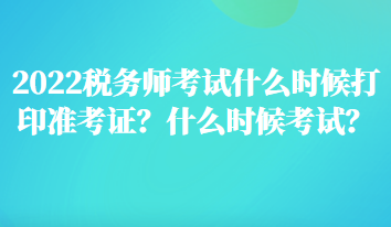 2022稅務(wù)師考試什么時候打印準(zhǔn)考證？什么時候考試？