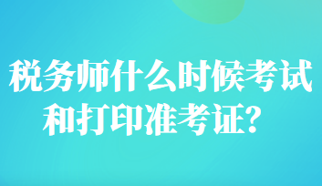 稅務(wù)師什么時候考試和打印準(zhǔn)考證？