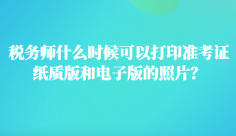 稅務(wù)師什么時(shí)候可以打印準(zhǔn)考證紙質(zhì)版和電子版的照片？