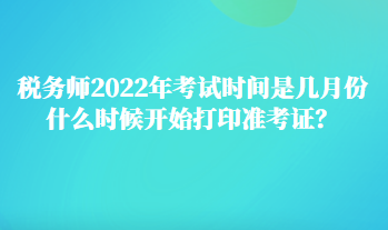 稅務(wù)師2022年考試時(shí)間是幾月份 什么時(shí)候開始打印準(zhǔn)考證？