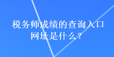 稅務(wù)師成績的查詢?nèi)肟诰W(wǎng)址是什么？