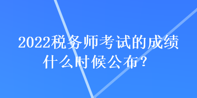 2022稅務(wù)師考試的成績什么時候公布？