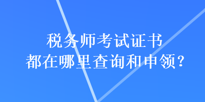 稅務(wù)師考試證書都在哪里查詢和申領(lǐng)？