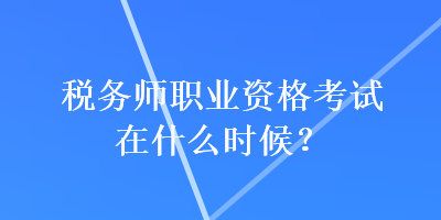 稅務師職業(yè)資格考試在什么時候？