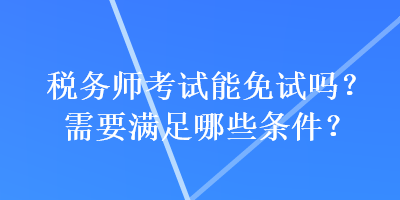 稅務(wù)師考試能免試嗎？需要滿足哪些條件？