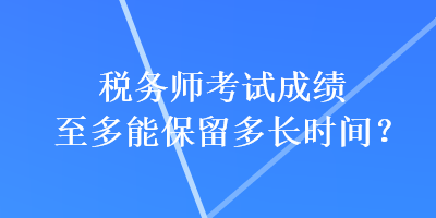 稅務(wù)師考試成績(jī)至多能保留多長時(shí)間？