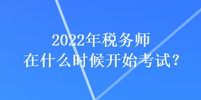 2022年稅務(wù)師在什么時(shí)候開始考試？