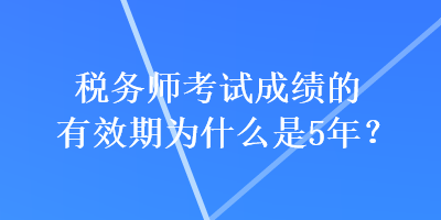 稅務(wù)師考試成績的有效期為什么是5年？