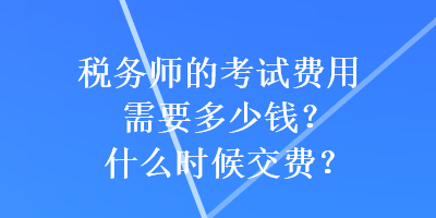 稅務(wù)師的考試費(fèi)用需要多少錢？什么時(shí)候交費(fèi)？