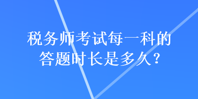 稅務(wù)師考試每一科的答題時(shí)長(zhǎng)是多久？