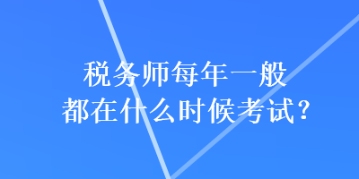 稅務(wù)師每年一般都在什么時候考試？