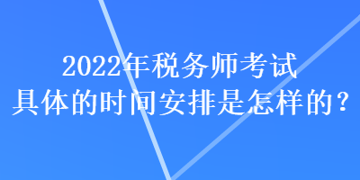 2022年稅務(wù)師考試具體的時(shí)間安排是怎樣的？