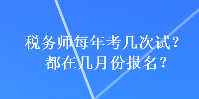 稅務(wù)師每年考幾次試？都在幾月份報(bào)名？