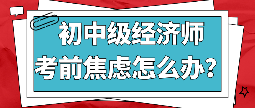 2022初中級經(jīng)濟師考前焦慮怎么辦？