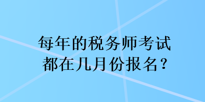 每年的稅務(wù)師考試都在幾月份報(bào)名？