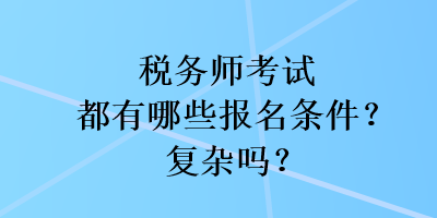 稅務(wù)師考試都有哪些報名條件？復(fù)雜嗎？