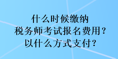 什么時(shí)候繳納稅務(wù)師考試報(bào)名費(fèi)用？以什么方式支付？