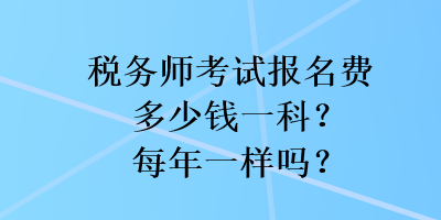 稅務(wù)師考試報(bào)名費(fèi)多少錢一科？每年一樣嗎？