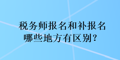 稅務(wù)師報名和補報名哪些地方有區(qū)別？