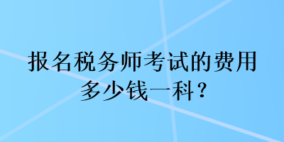 報名稅務(wù)師考試的費(fèi)用多少錢一科？