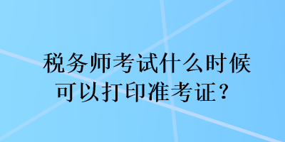 稅務師考試什么時候可以打印準考證？