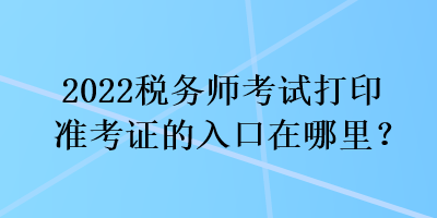 2022稅務師考試打印準考證的入口在哪里？