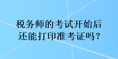 稅務(wù)師的考試開(kāi)始后還能打印準(zhǔn)考證嗎？