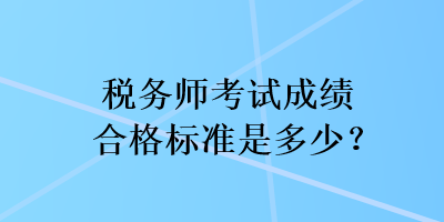 稅務(wù)師考試成績合格標(biāo)準(zhǔn)是多少？