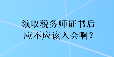 領(lǐng)取稅務(wù)師證書(shū)后應(yīng)不應(yīng)該入會(huì)??？