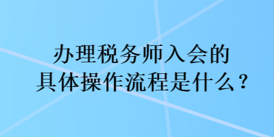 辦理稅務(wù)師入會的具體操作流程是什么？