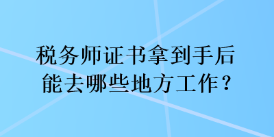 稅務(wù)師證書(shū)拿到手后能去哪些地方工作？