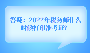 答疑：2022年稅務(wù)師什么時(shí)候打印準(zhǔn)考證？