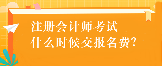 注冊會(huì)計(jì)師考試什么時(shí)候交報(bào)名費(fèi)？