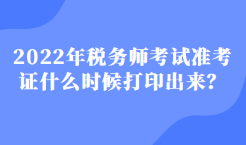 2022年稅務(wù)師考試準(zhǔn)考證什么時(shí)候打印出來？