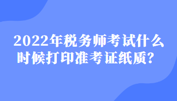 2022稅務(wù)師考試什么時(shí)候打印準(zhǔn)考證紙質(zhì)