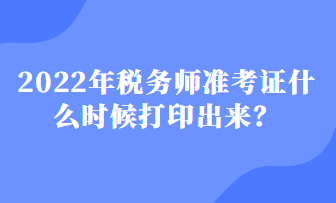 2022年稅務(wù)師準(zhǔn)考證什么時(shí)候打印出來？