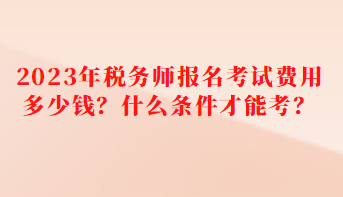 2023年稅務(wù)師報(bào)名考試費(fèi)用多少錢？什么條件才能考