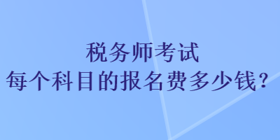 稅務(wù)師考試每個(gè)科目的報(bào)名費(fèi)多少錢？