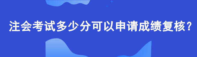 【查分準(zhǔn)備】注會(huì)考試多少分可以申請成績復(fù)核？