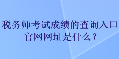 稅務(wù)師考試成績(jī)的查詢?nèi)肟诠倬W(wǎng)網(wǎng)址是什么？