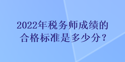 2022年稅務(wù)師成績(jī)的合格標(biāo)準(zhǔn)是多少分？